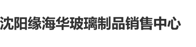 免费能打开看的黄片操逼片沈阳缘海华玻璃制品销售中心